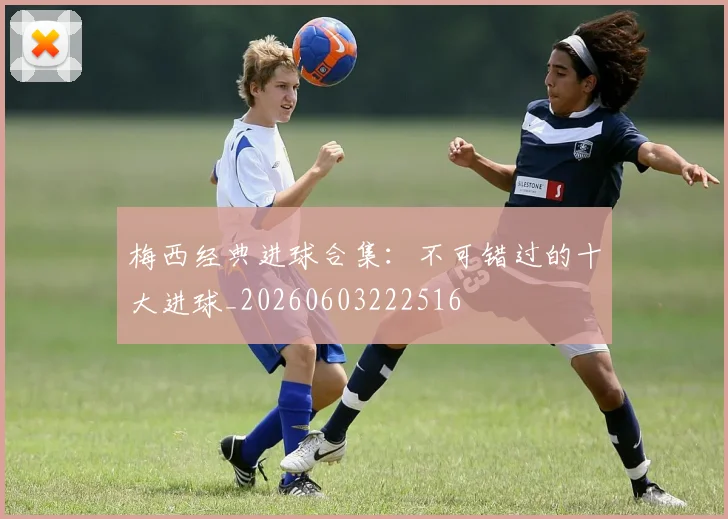 梅西经典进球合集：不可错过的十大进球_20260603222516