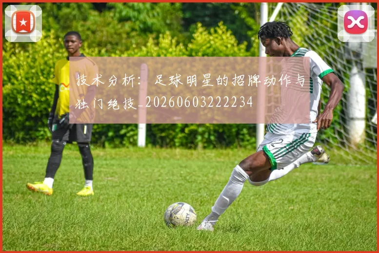 技术分析：足球明星的招牌动作与独门绝技_20260603222234