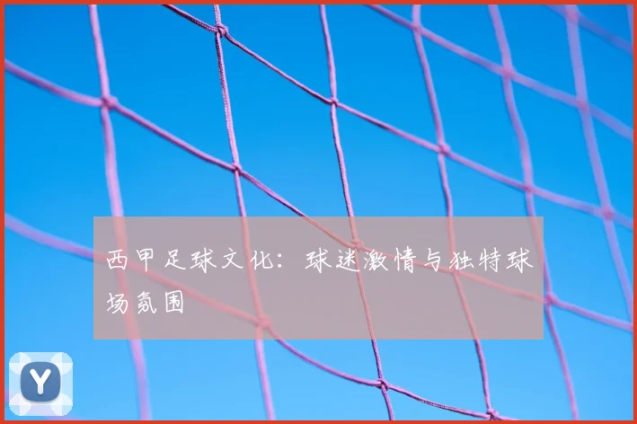 西甲足球文化：球迷激情与独特球场氛围