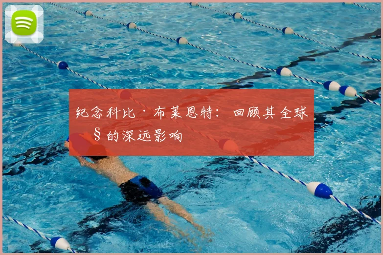 纪念科比·布莱恩特：回顾其全球性的深远影响