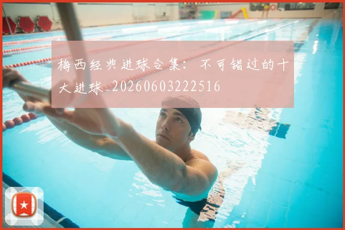 梅西经典进球合集：不可错过的十大进球_20260603222516
