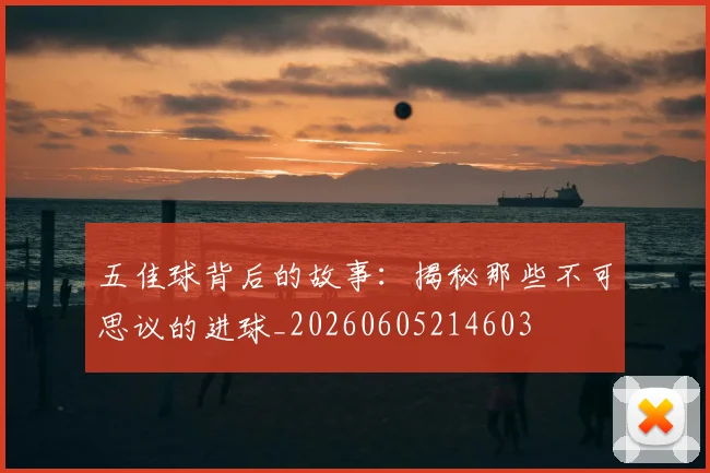 五佳球背后的故事:揭秘那些不可思议的进球_20260605214603