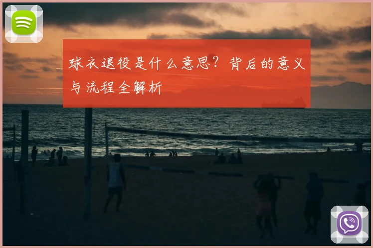 球衣退役是什么意思？背后的意义与流程全解析