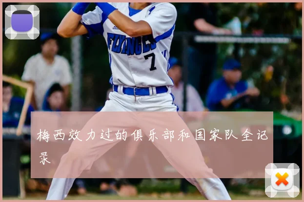 梅西效力过的俱乐部和国家队全记录