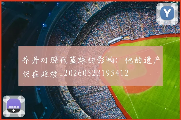 乔丹对现代篮球的影响:他的遗产仍在延续_20260523195412