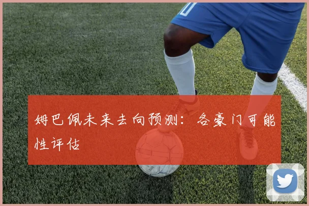 姆巴佩未来去向预测:各豪门可能性评估