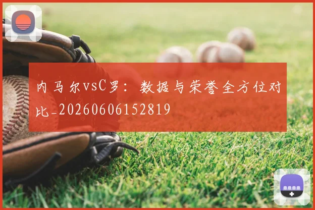 内马尔vsC罗:数据与荣誉全方位对比_20260606152819