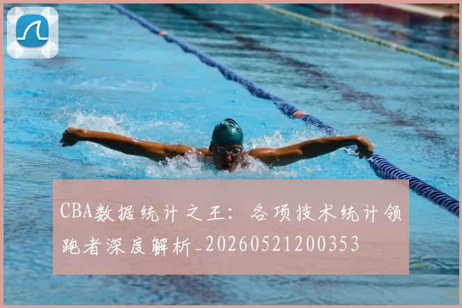 CBA数据统计之王：各项技术统计领跑者深度解析_20260521200353