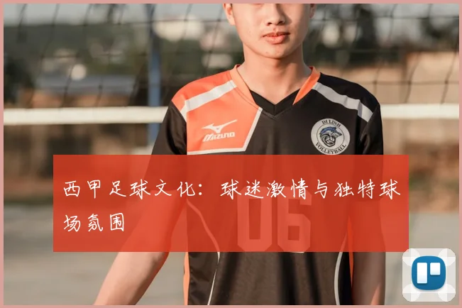 西甲足球文化：球迷激情与独特球场氛围