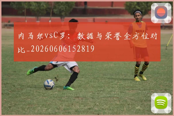 内马尔vsC罗：数据与荣誉全方位对比_20260606152819