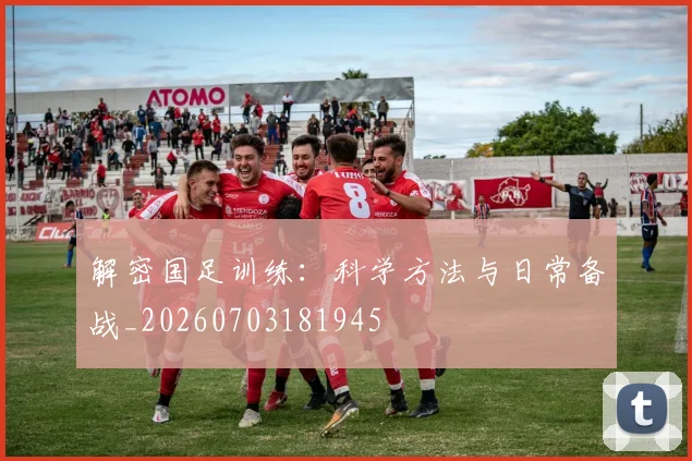 解密国足训练：科学方法与日常备战_20260703181945