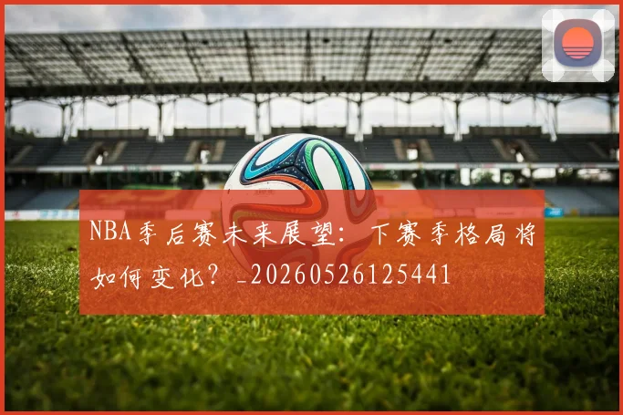 NBA季后赛未来展望：下赛季格局将如何变化？_20260526125441