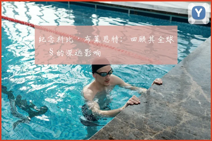 纪念科比·布莱恩特:回顾其全球性的深远影响