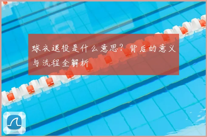 球衣退役是什么意思?背后的意义与流程全解析