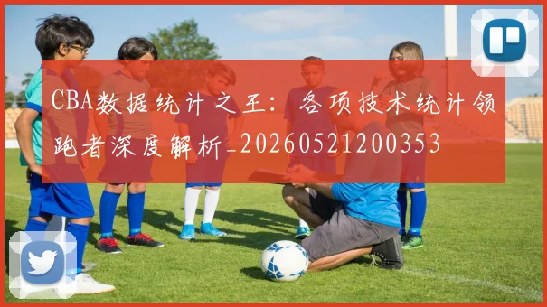 CBA数据统计之王：各项技术统计领跑者深度解析_20260521200353