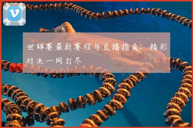 世锦赛最新赛程与直播指南:精彩对决一网打尽