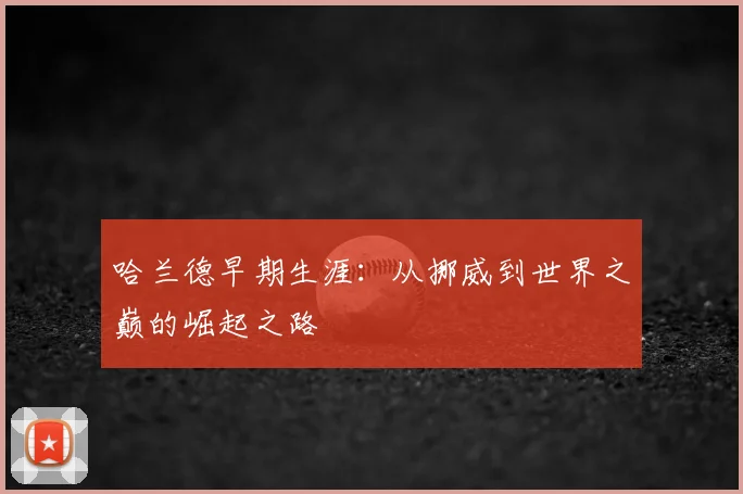 哈兰德早期生涯:从挪威到世界之巅的崛起之路