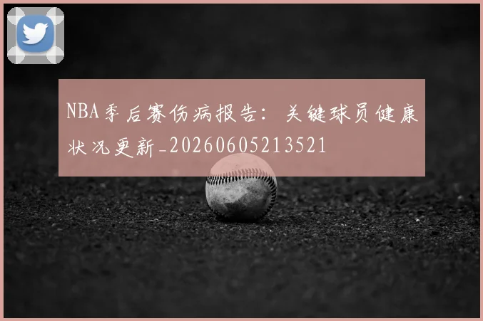 NBA季后赛伤病报告：关键球员健康状况更新_20260605213521