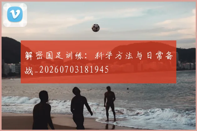 解密国足训练：科学方法与日常备战_20260703181945