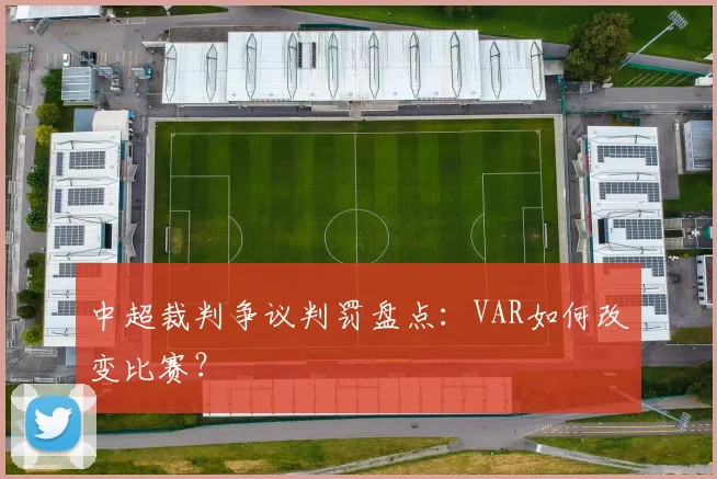 中超裁判争议判罚盘点：VAR如何改变比赛？