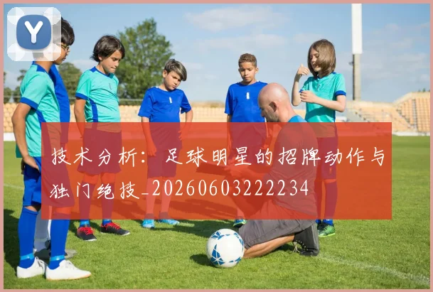 技术分析：足球明星的招牌动作与独门绝技_20260603222234