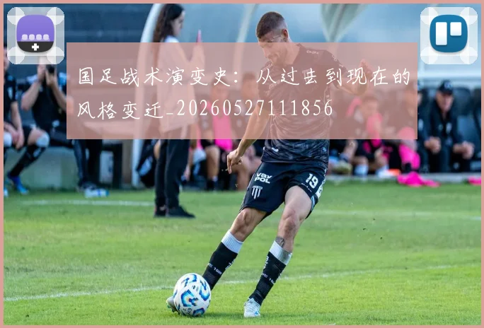 国足战术演变史：从过去到现在的风格变迁_20260527111856