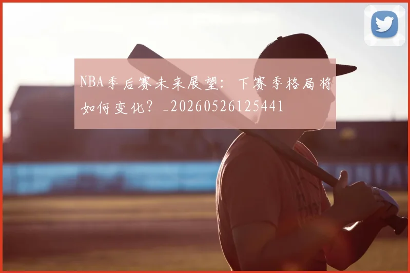 NBA季后赛未来展望：下赛季格局将如何变化？_20260526125441