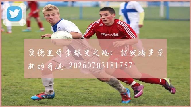 莫德里奇金球奖之路:打破梅罗垄断的奇迹_20260703181757