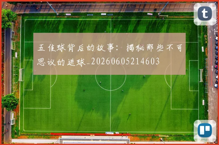 五佳球背后的故事：揭秘那些不可思议的进球_20260605214603