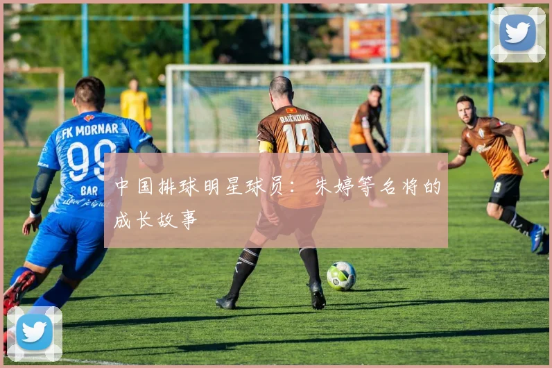 中国排球明星球员：朱婷等名将的成长故事