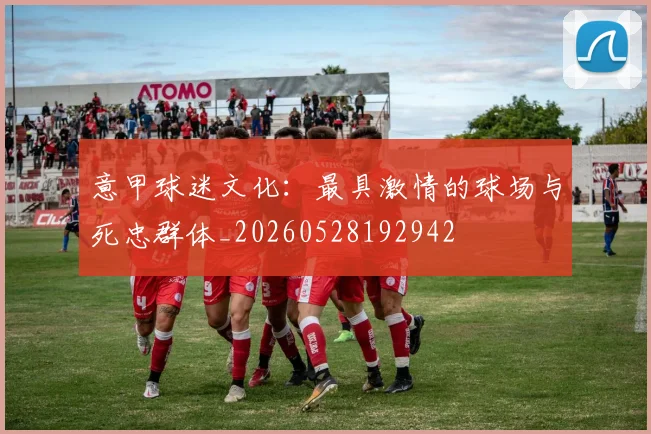意甲球迷文化:最具激情的球场与死忠群体_20260528192942
